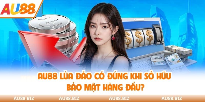 AU88 lừa đảo có đúng khi sở hữu bảo mật hàng đầu?